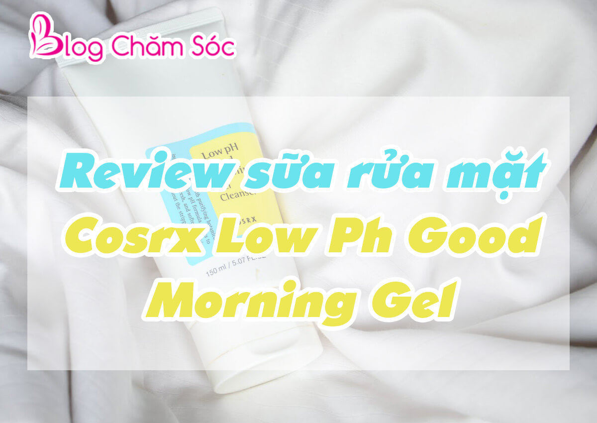 [REVIEW] Sữa rửa mặt Cosrx Low Ph Good Morning Gel Cleanser
